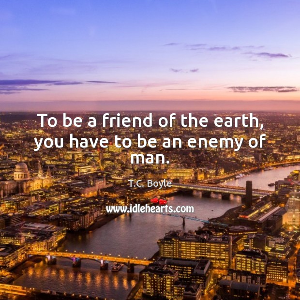 To be a friend of the earth, you have to be an enemy of man. T.C. Boyle Picture Quote