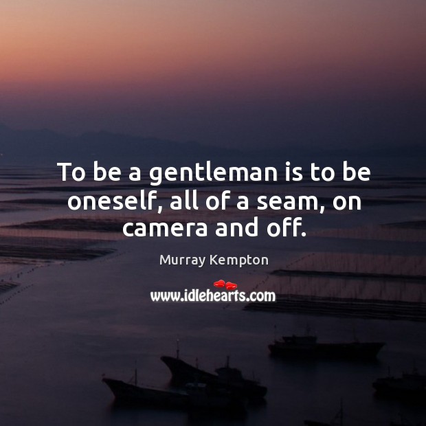 To be a gentleman is to be oneself, all of a seam, on camera and off. 