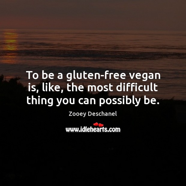 To be a gluten-free vegan is, like, the most difficult thing you can possibly be. Zooey Deschanel Picture Quote