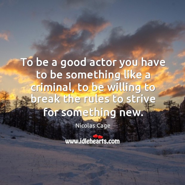 To be a good actor you have to be something like a criminal, to be willing to break the rules to strive for something new. Nicolas Cage Picture Quote