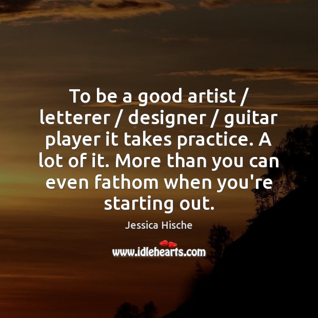 To be a good artist / letterer / designer / guitar player it takes practice. Jessica Hische Picture Quote