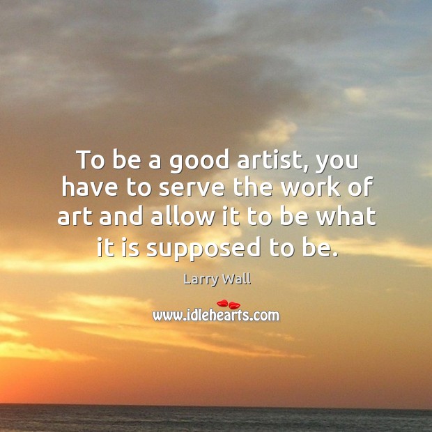 To be a good artist, you have to serve the work of art and allow it to be what it is supposed to be. Image