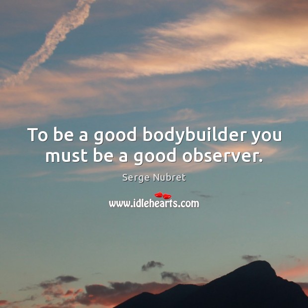 To be a good bodybuilder you must be a good observer. Serge Nubret Picture Quote
