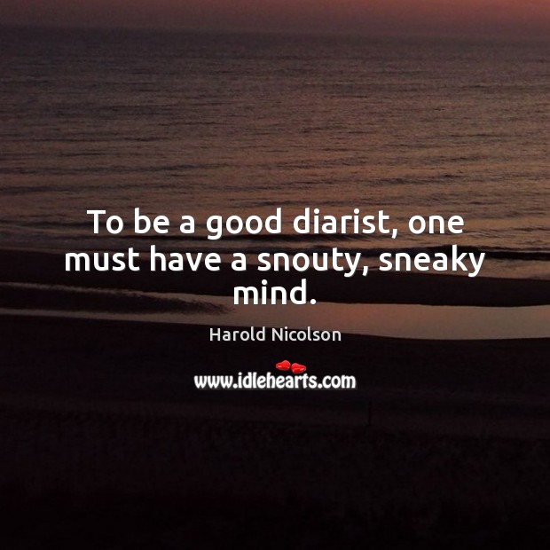To be a good diarist, one must have a snouty, sneaky mind. Harold Nicolson Picture Quote