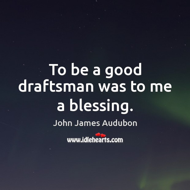 To be a good draftsman was to me a blessing. John James Audubon Picture Quote