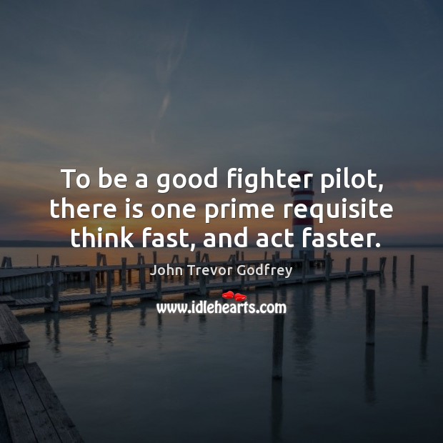 To be a good fighter pilot, there is one prime requisite  think fast, and act faster. John Trevor Godfrey Picture Quote