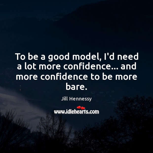 To be a good model, I’d need a lot more confidence… and more confidence to be more bare. Jill Hennessy Picture Quote