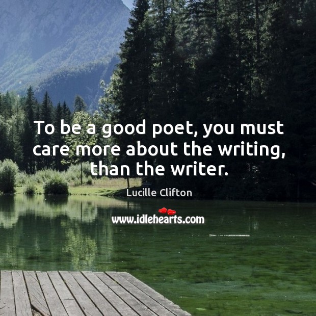 To be a good poet, you must care more about the writing, than the writer. Lucille Clifton Picture Quote
