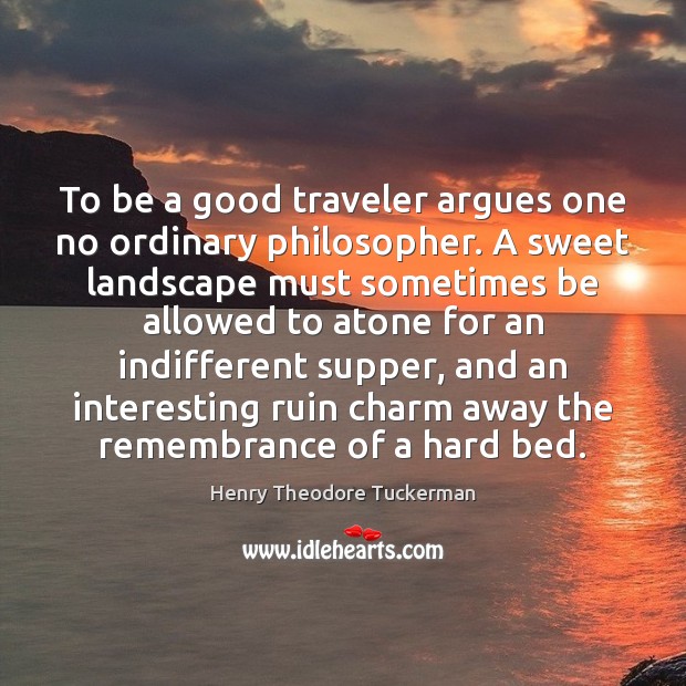 To be a good traveler argues one no ordinary philosopher. A sweet Henry Theodore Tuckerman Picture Quote