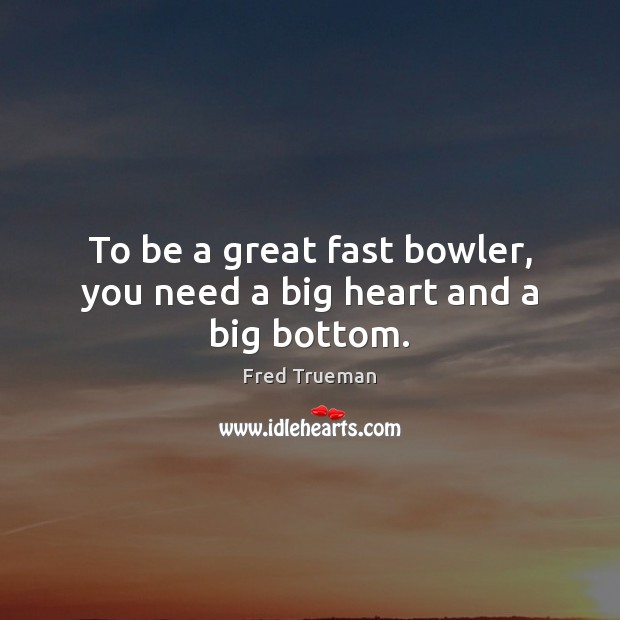 To be a great fast bowler, you need a big heart and a big bottom. Fred Trueman Picture Quote