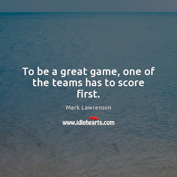 To be a great game, one of the teams has to score first. Image