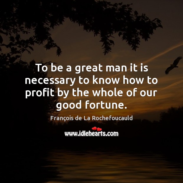 To be a great man it is necessary to know how to profit by the whole of our good fortune. François de La Rochefoucauld Picture Quote