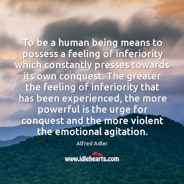 To be a human being means to possess a feeling of inferiority which constantly presses towards its own conquest. Alfred Adler Picture Quote