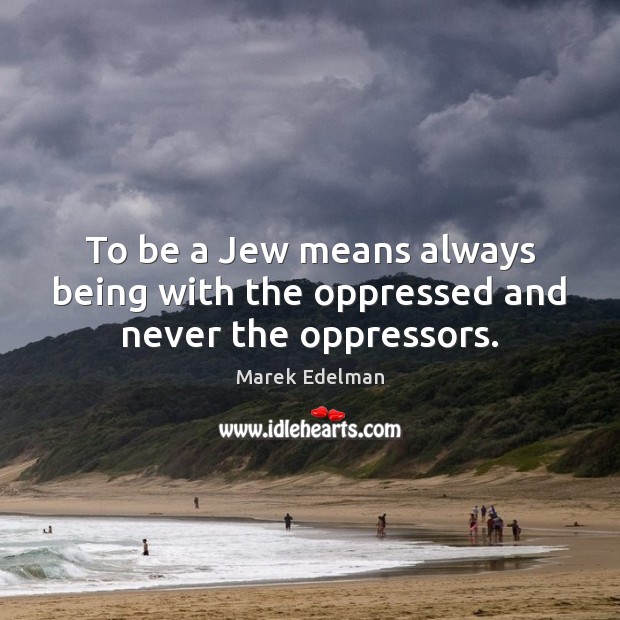 To be a Jew means always being with the oppressed and never the oppressors. Image