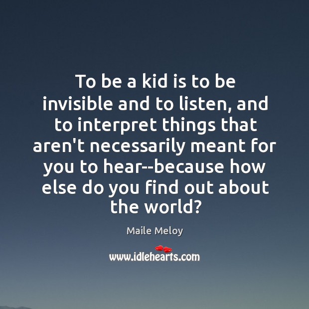 To be a kid is to be invisible and to listen, and Maile Meloy Picture Quote