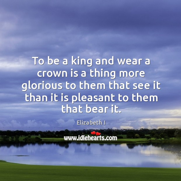 To be a king and wear a crown is a thing more glorious to them that see it than it is Elizabeth I Picture Quote