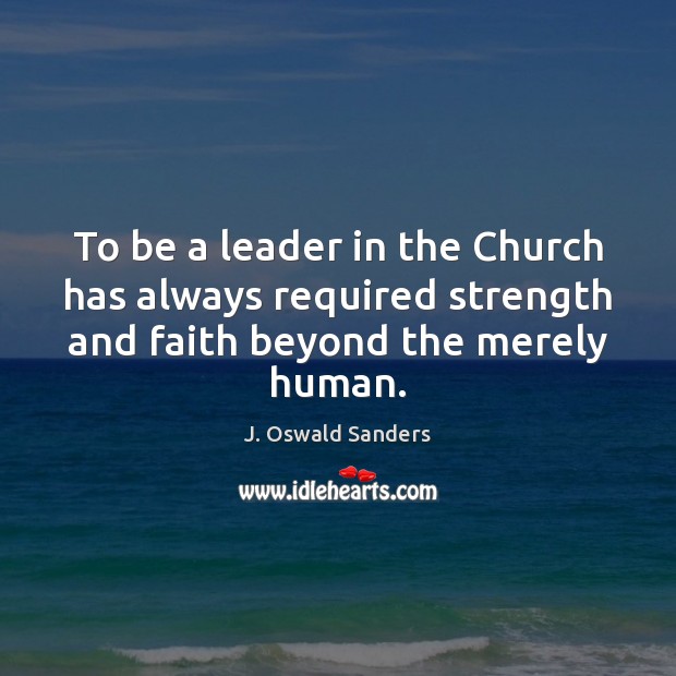 To be a leader in the Church has always required strength and J. Oswald Sanders Picture Quote
