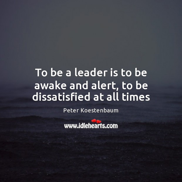To be a leader is to be awake and alert, to be dissatisfied at all times Peter Koestenbaum Picture Quote