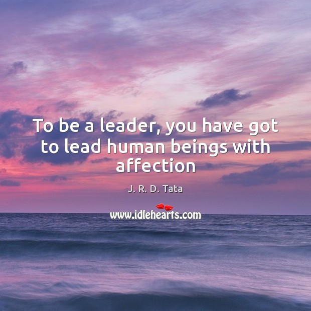 To be a leader, you have got to lead human beings with affection J. R. D. Tata Picture Quote