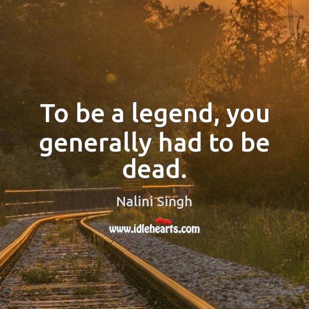 To be a legend, you generally had to be dead. Nalini Singh Picture Quote
