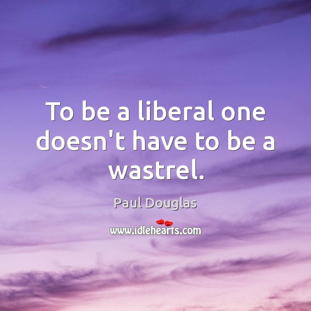 To be a liberal one doesn’t have to be a wastrel. Paul Douglas Picture Quote