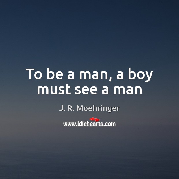 To be a man, a boy must see a man J. R. Moehringer Picture Quote