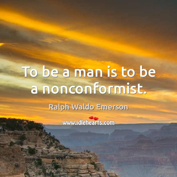 To be a man is to be a nonconformist. Ralph Waldo Emerson Picture Quote