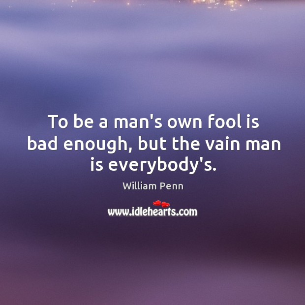 To be a man’s own fool is bad enough, but the vain man is everybody’s. Image