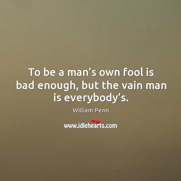 To be a man’s own fool is bad enough, but the vain man is everybody’s. William Penn Picture Quote