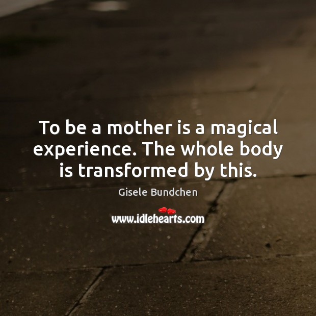 To be a mother is a magical experience. The whole body is transformed by this. Mother Quotes Image