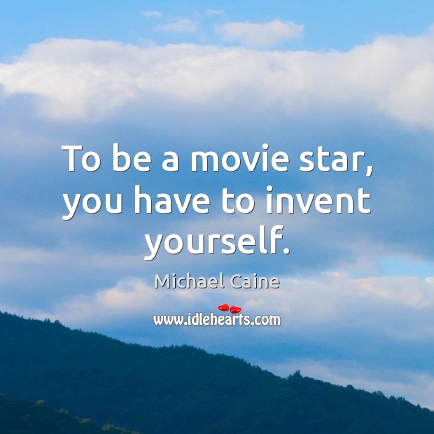 To be a movie star, you have to invent yourself. Michael Caine Picture Quote