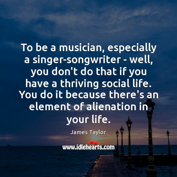 To be a musician, especially a singer-songwriter – well, you don’t do James Taylor Picture Quote