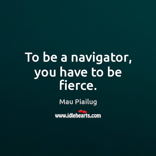 To be a navigator, you have to be fierce. Mau Piailug Picture Quote