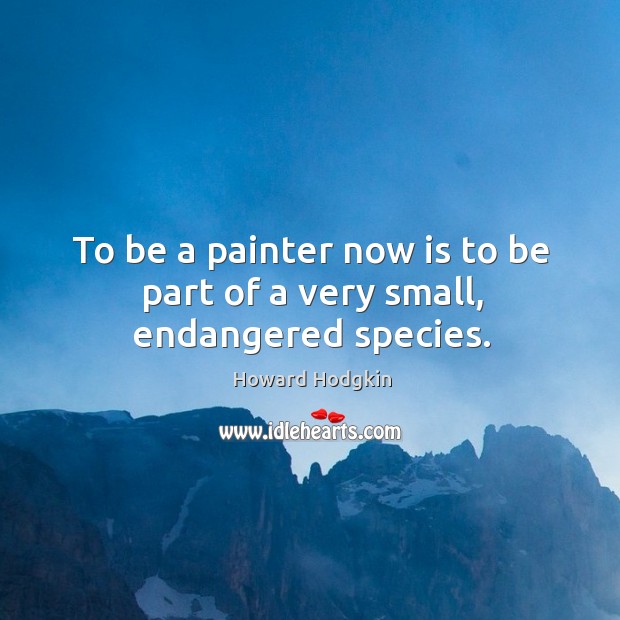 To be a painter now is to be part of a very small, endangered species. Howard Hodgkin Picture Quote