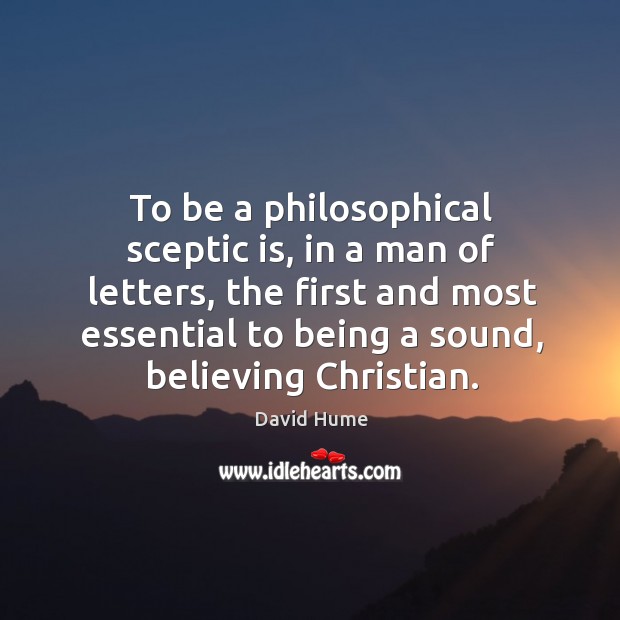 To be a philosophical sceptic is, in a man of letters, the first and most essential to being a sound, believing christian. David Hume Picture Quote