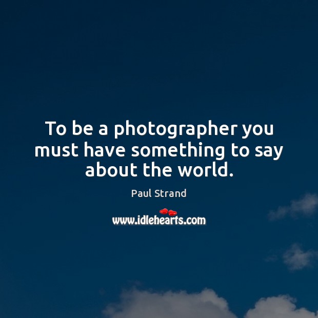 To be a photographer you must have something to say about the world. Paul Strand Picture Quote