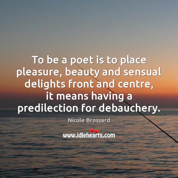 To be a poet is to place pleasure, beauty and sensual delights Nicole Brossard Picture Quote