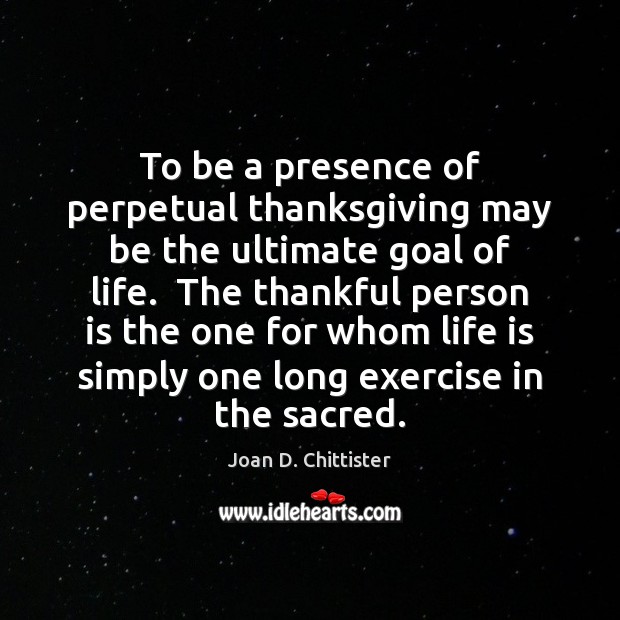 To be a presence of perpetual thanksgiving may be the ultimate goal 