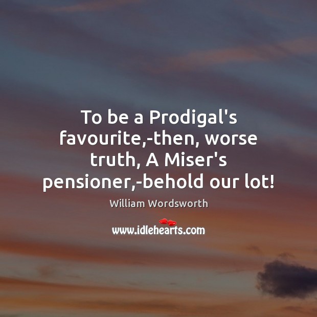 To be a Prodigal’s favourite,-then, worse truth, A Miser’s pensioner,-behold our lot! William Wordsworth Picture Quote