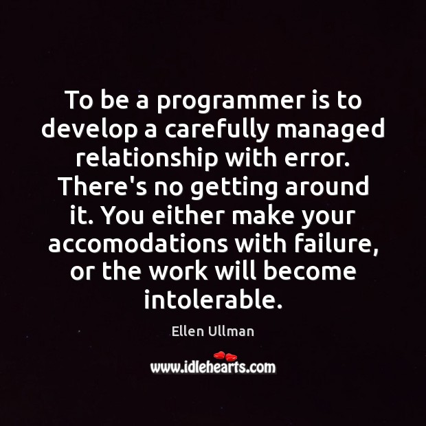 To be a programmer is to develop a carefully managed relationship with Image