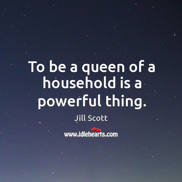 To be a queen of a household is a powerful thing. Jill Scott Picture Quote