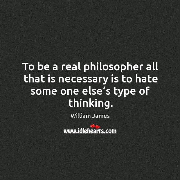 To be a real philosopher all that is necessary is to hate some one else’s type of thinking. Image