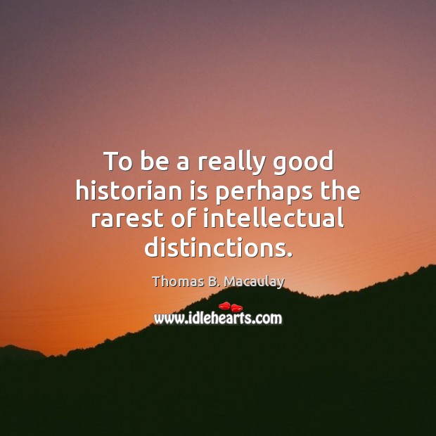 To be a really good historian is perhaps the rarest of intellectual distinctions. Thomas B. Macaulay Picture Quote