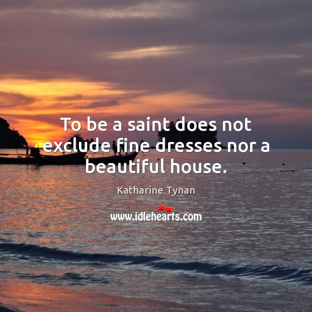 To be a saint does not exclude fine dresses nor a beautiful house. Katharine Tynan Picture Quote