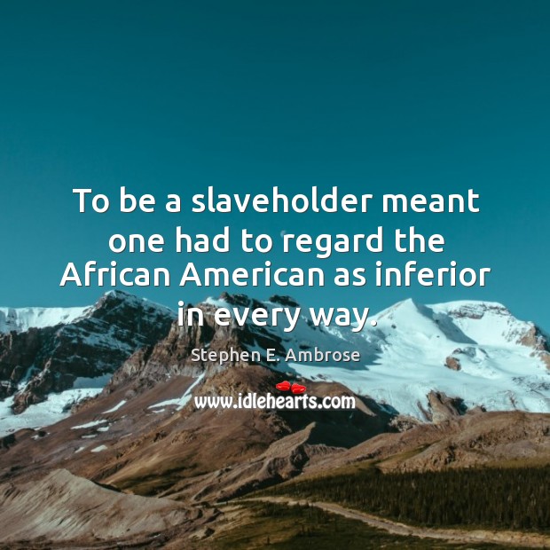 To be a slaveholder meant one had to regard the african american as inferior in every way. Stephen E. Ambrose Picture Quote