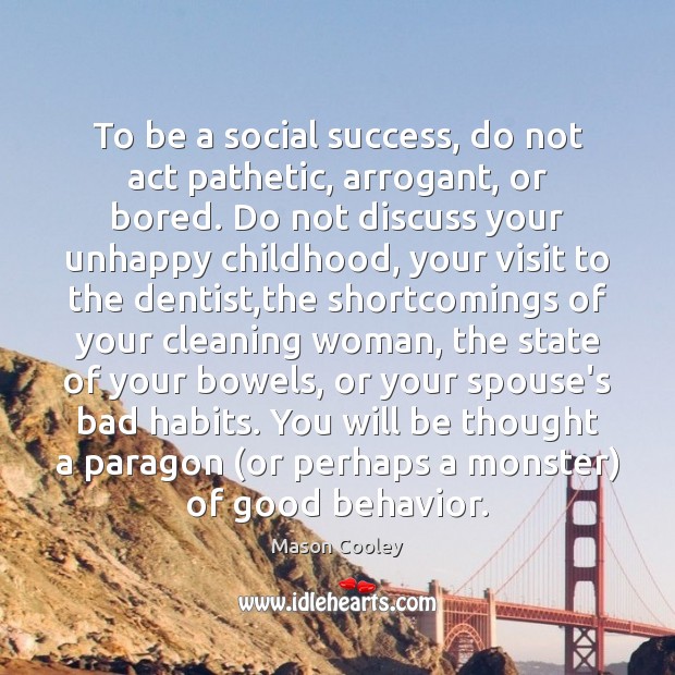To be a social success, do not act pathetic, arrogant, or bored. Mason Cooley Picture Quote