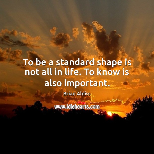 To be a standard shape is not all in life. To know is also important. Brian Aldiss Picture Quote