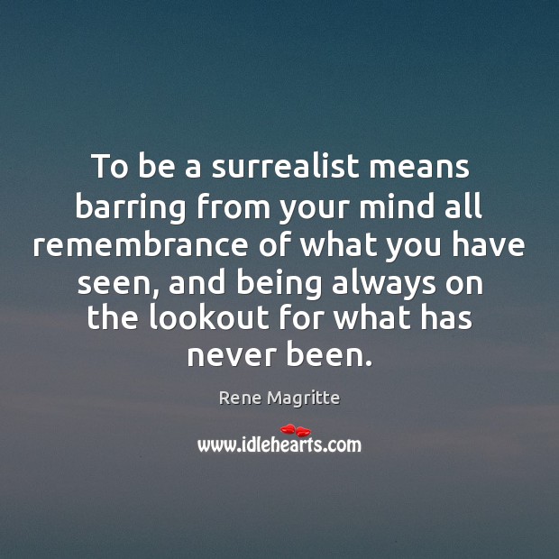 To be a surrealist means barring from your mind all remembrance of Rene Magritte Picture Quote