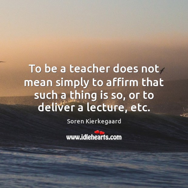 To be a teacher does not mean simply to affirm that such Soren Kierkegaard Picture Quote