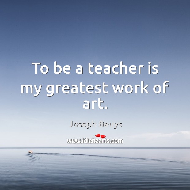 To be a teacher is my greatest work of art. Teacher Quotes Image